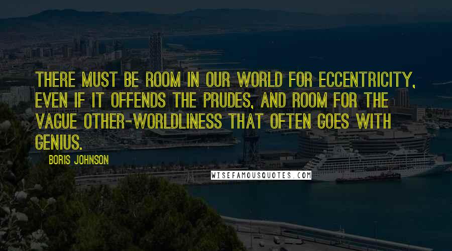 Boris Johnson Quotes: There must be room in our world for eccentricity, even if it offends the prudes, and room for the vague other-worldliness that often goes with genius.