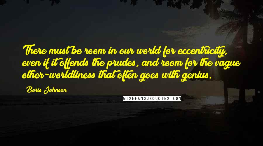 Boris Johnson Quotes: There must be room in our world for eccentricity, even if it offends the prudes, and room for the vague other-worldliness that often goes with genius.