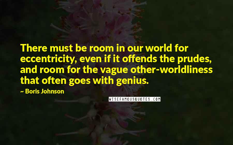 Boris Johnson Quotes: There must be room in our world for eccentricity, even if it offends the prudes, and room for the vague other-worldliness that often goes with genius.