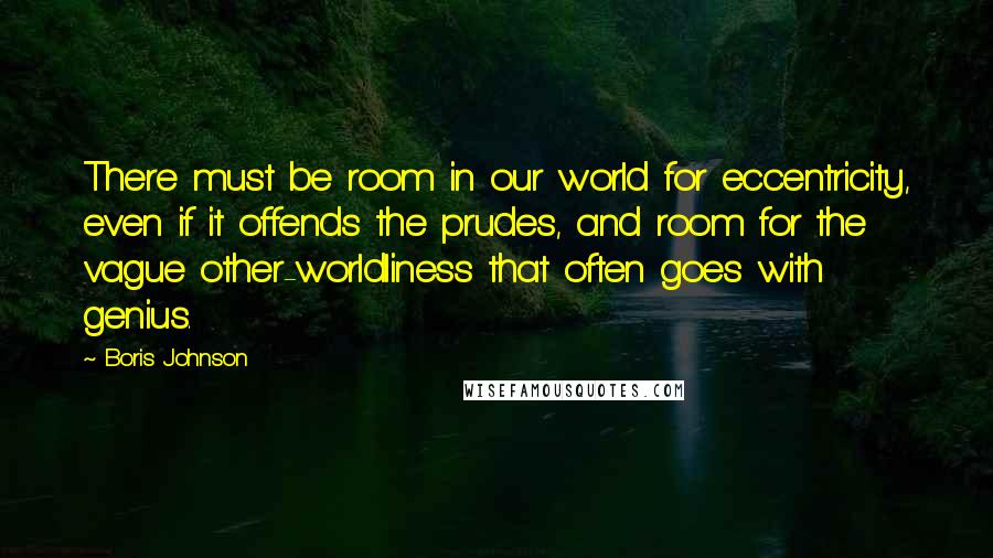 Boris Johnson Quotes: There must be room in our world for eccentricity, even if it offends the prudes, and room for the vague other-worldliness that often goes with genius.