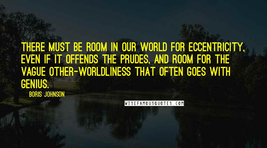 Boris Johnson Quotes: There must be room in our world for eccentricity, even if it offends the prudes, and room for the vague other-worldliness that often goes with genius.