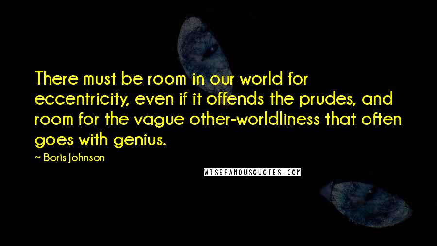 Boris Johnson Quotes: There must be room in our world for eccentricity, even if it offends the prudes, and room for the vague other-worldliness that often goes with genius.