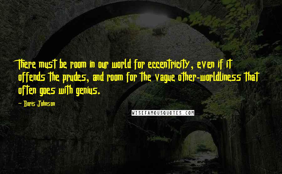 Boris Johnson Quotes: There must be room in our world for eccentricity, even if it offends the prudes, and room for the vague other-worldliness that often goes with genius.