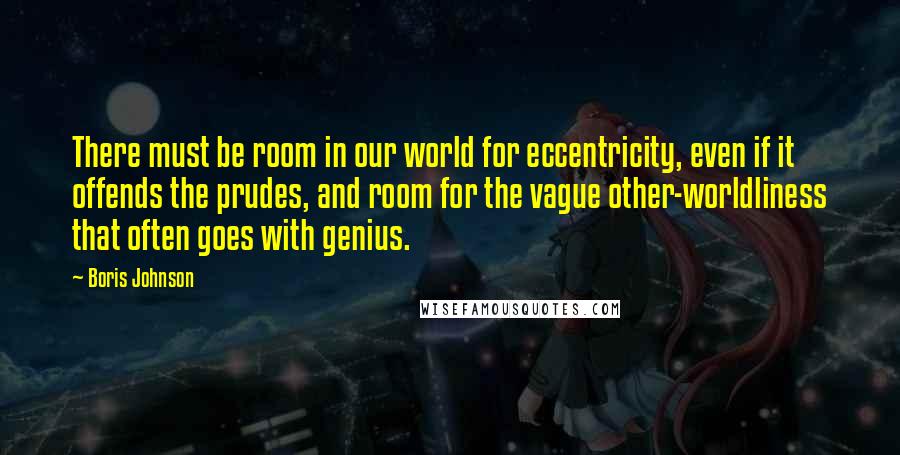 Boris Johnson Quotes: There must be room in our world for eccentricity, even if it offends the prudes, and room for the vague other-worldliness that often goes with genius.