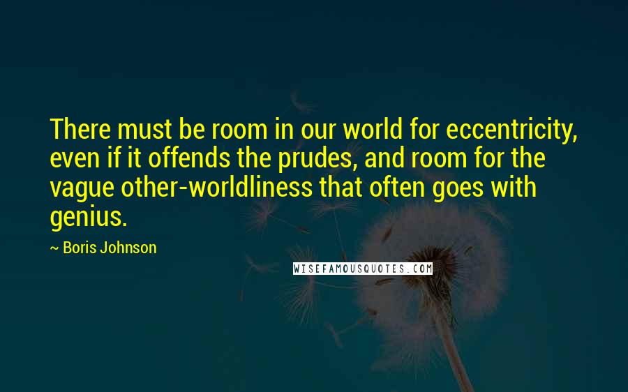 Boris Johnson Quotes: There must be room in our world for eccentricity, even if it offends the prudes, and room for the vague other-worldliness that often goes with genius.