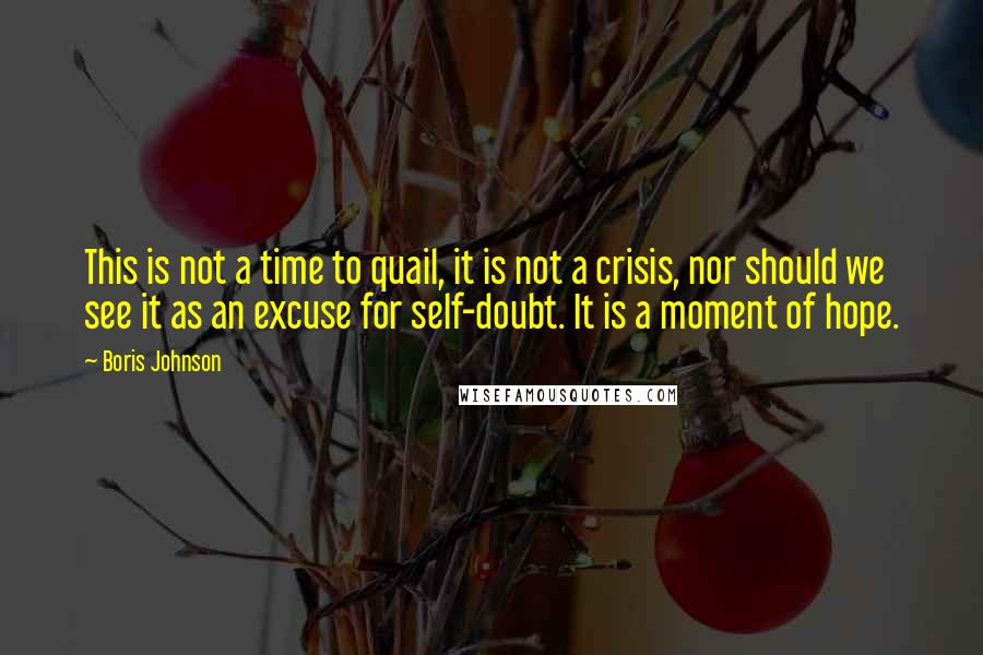 Boris Johnson Quotes: This is not a time to quail, it is not a crisis, nor should we see it as an excuse for self-doubt. It is a moment of hope.