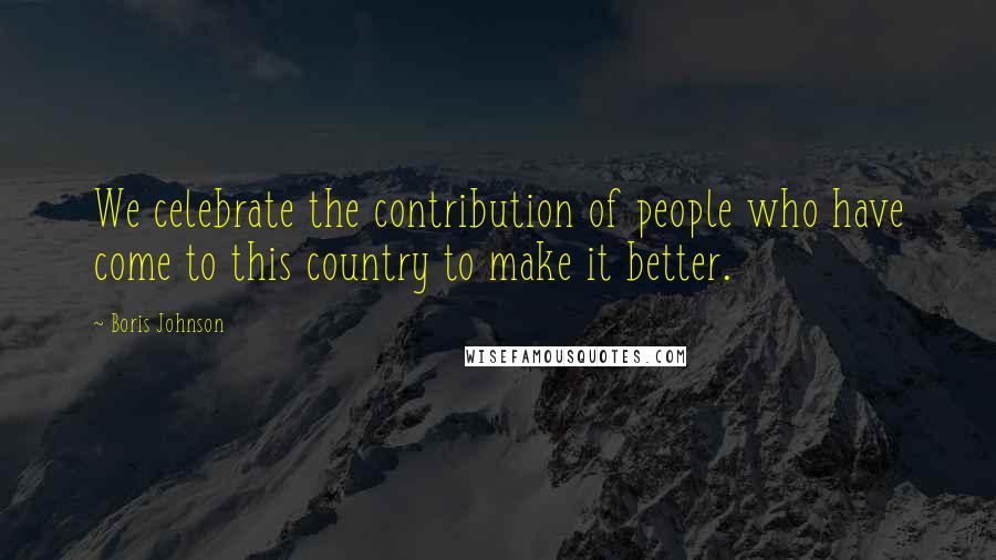Boris Johnson Quotes: We celebrate the contribution of people who have come to this country to make it better.