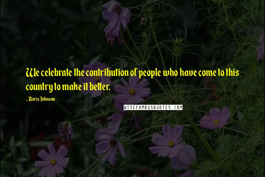 Boris Johnson Quotes: We celebrate the contribution of people who have come to this country to make it better.
