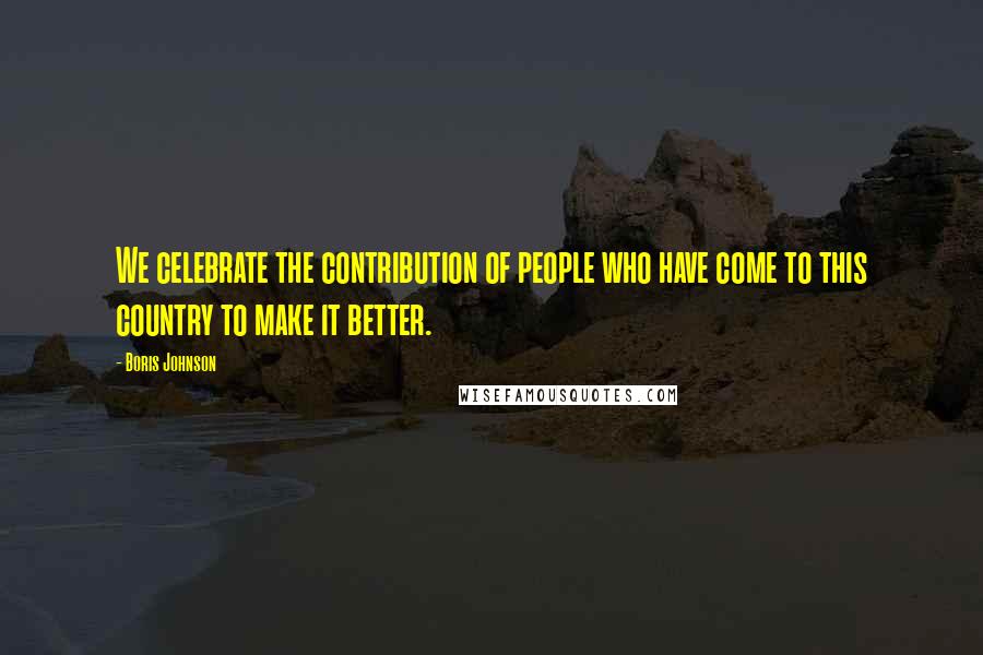 Boris Johnson Quotes: We celebrate the contribution of people who have come to this country to make it better.