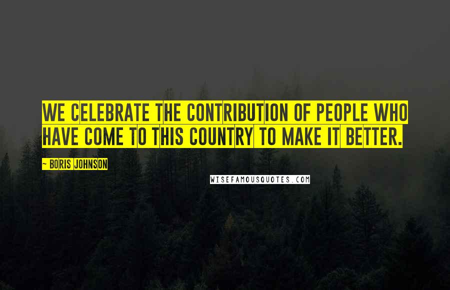 Boris Johnson Quotes: We celebrate the contribution of people who have come to this country to make it better.