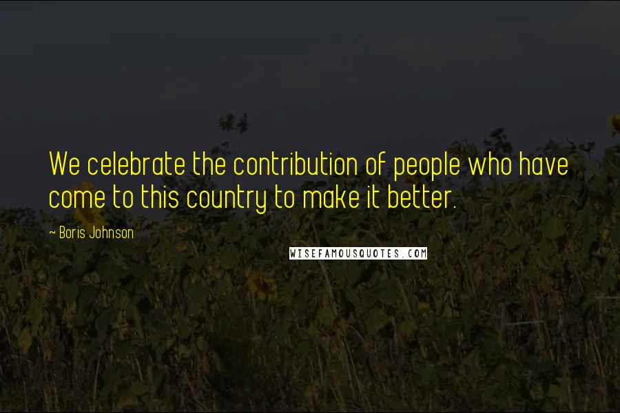 Boris Johnson Quotes: We celebrate the contribution of people who have come to this country to make it better.