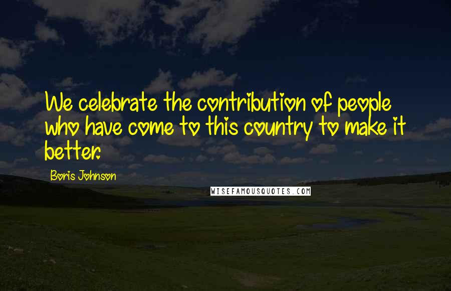 Boris Johnson Quotes: We celebrate the contribution of people who have come to this country to make it better.