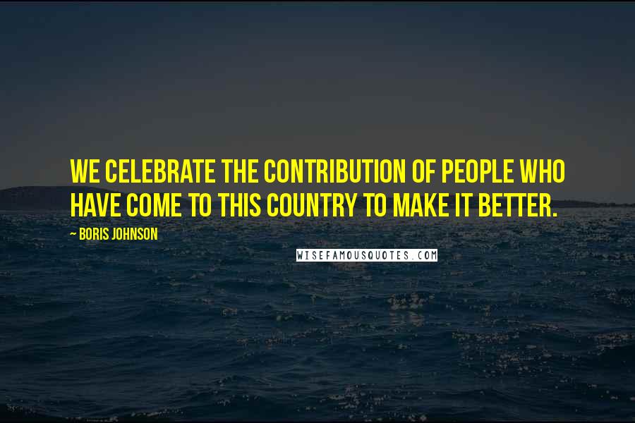 Boris Johnson Quotes: We celebrate the contribution of people who have come to this country to make it better.