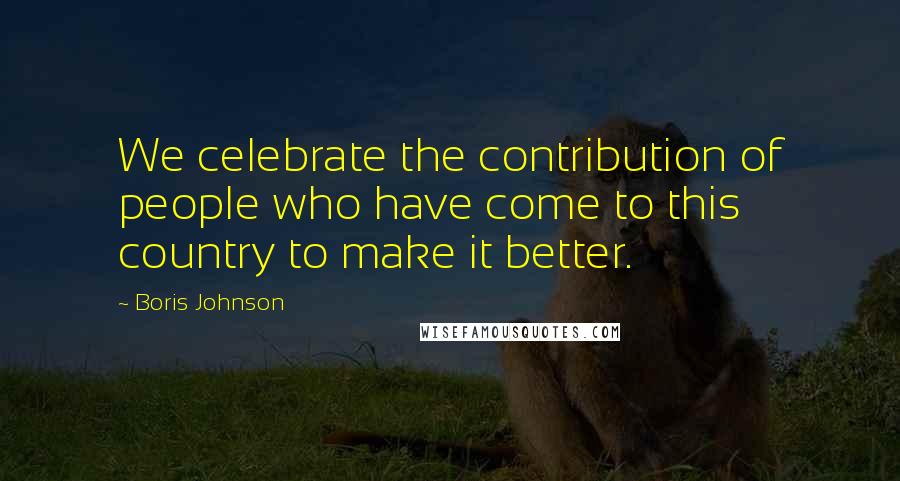 Boris Johnson Quotes: We celebrate the contribution of people who have come to this country to make it better.