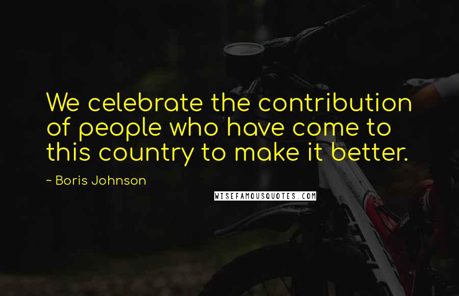 Boris Johnson Quotes: We celebrate the contribution of people who have come to this country to make it better.