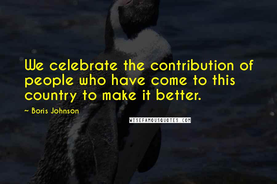 Boris Johnson Quotes: We celebrate the contribution of people who have come to this country to make it better.