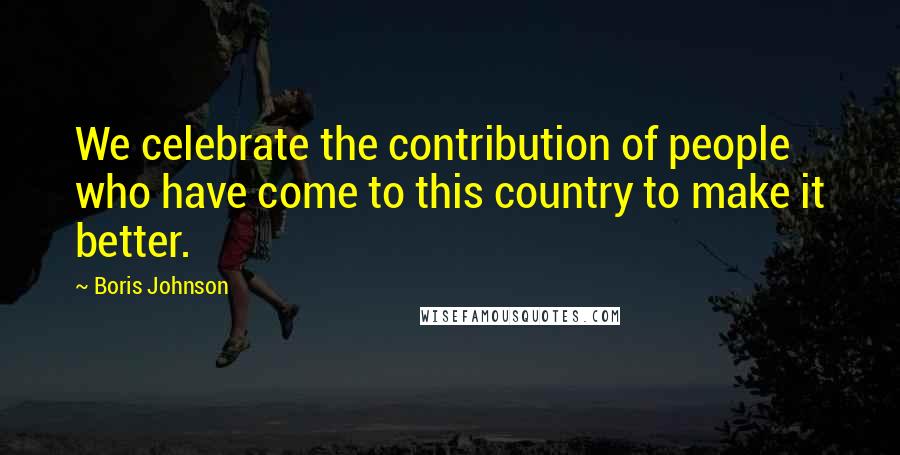 Boris Johnson Quotes: We celebrate the contribution of people who have come to this country to make it better.