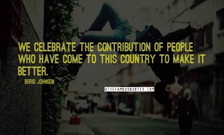 Boris Johnson Quotes: We celebrate the contribution of people who have come to this country to make it better.