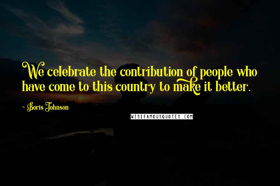 Boris Johnson Quotes: We celebrate the contribution of people who have come to this country to make it better.