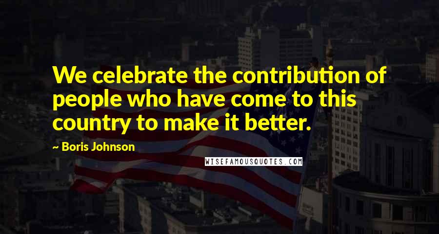 Boris Johnson Quotes: We celebrate the contribution of people who have come to this country to make it better.