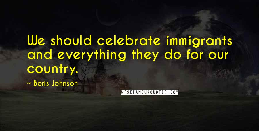 Boris Johnson Quotes: We should celebrate immigrants and everything they do for our country.