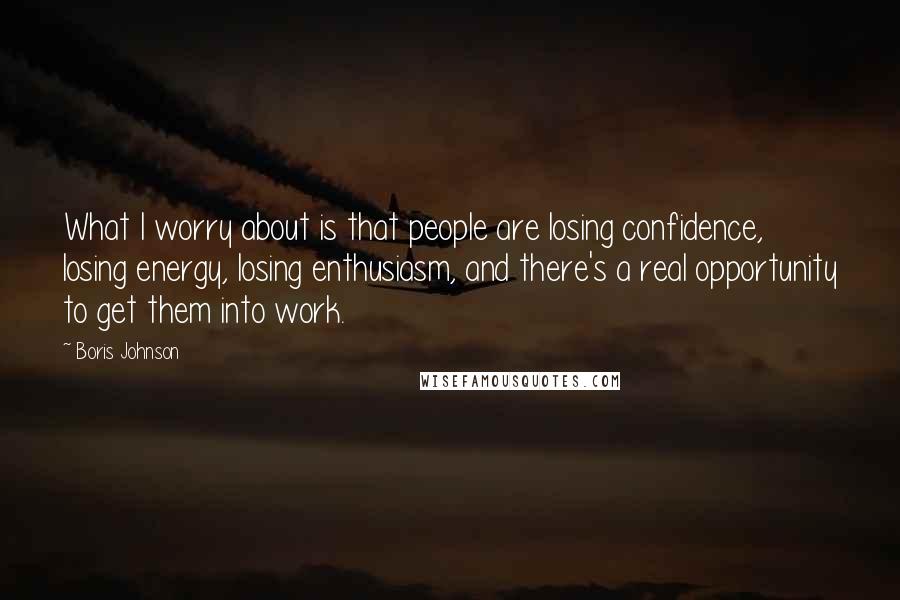 Boris Johnson Quotes: What I worry about is that people are losing confidence, losing energy, losing enthusiasm, and there's a real opportunity to get them into work.