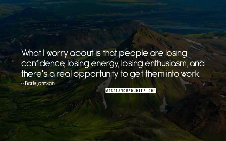 Boris Johnson Quotes: What I worry about is that people are losing confidence, losing energy, losing enthusiasm, and there's a real opportunity to get them into work.