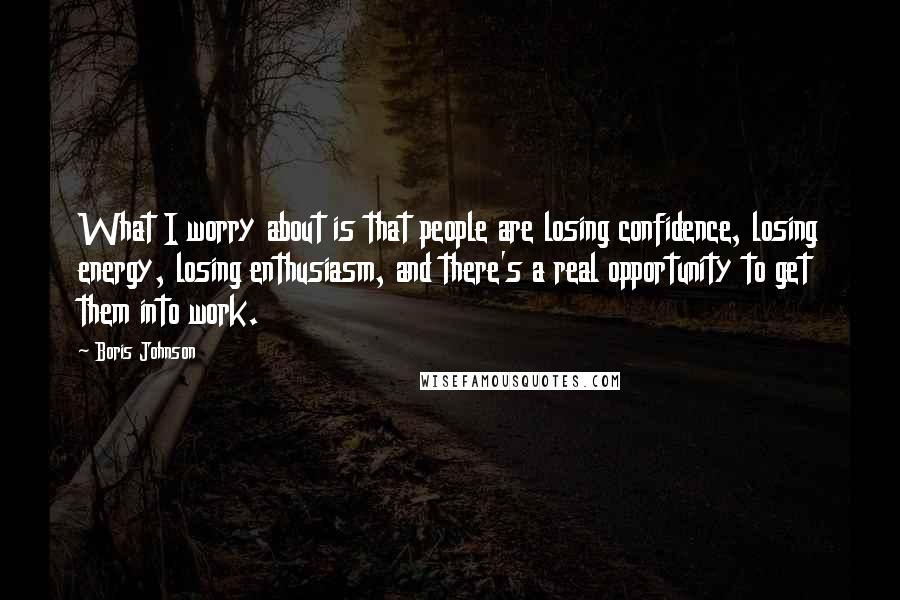 Boris Johnson Quotes: What I worry about is that people are losing confidence, losing energy, losing enthusiasm, and there's a real opportunity to get them into work.