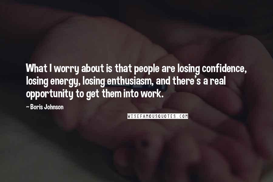 Boris Johnson Quotes: What I worry about is that people are losing confidence, losing energy, losing enthusiasm, and there's a real opportunity to get them into work.