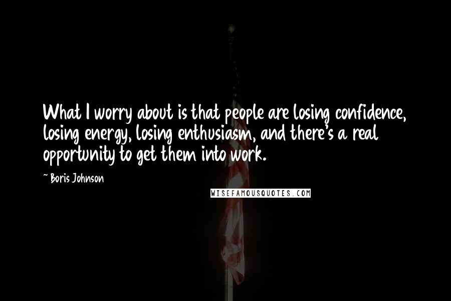 Boris Johnson Quotes: What I worry about is that people are losing confidence, losing energy, losing enthusiasm, and there's a real opportunity to get them into work.