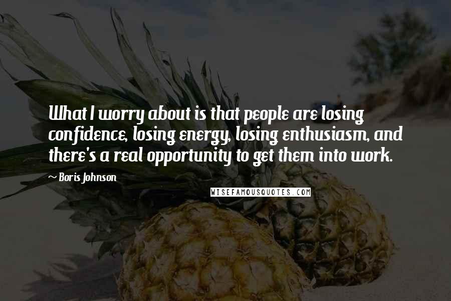 Boris Johnson Quotes: What I worry about is that people are losing confidence, losing energy, losing enthusiasm, and there's a real opportunity to get them into work.