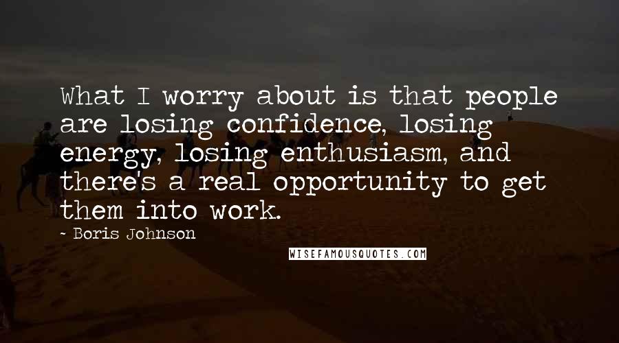 Boris Johnson Quotes: What I worry about is that people are losing confidence, losing energy, losing enthusiasm, and there's a real opportunity to get them into work.