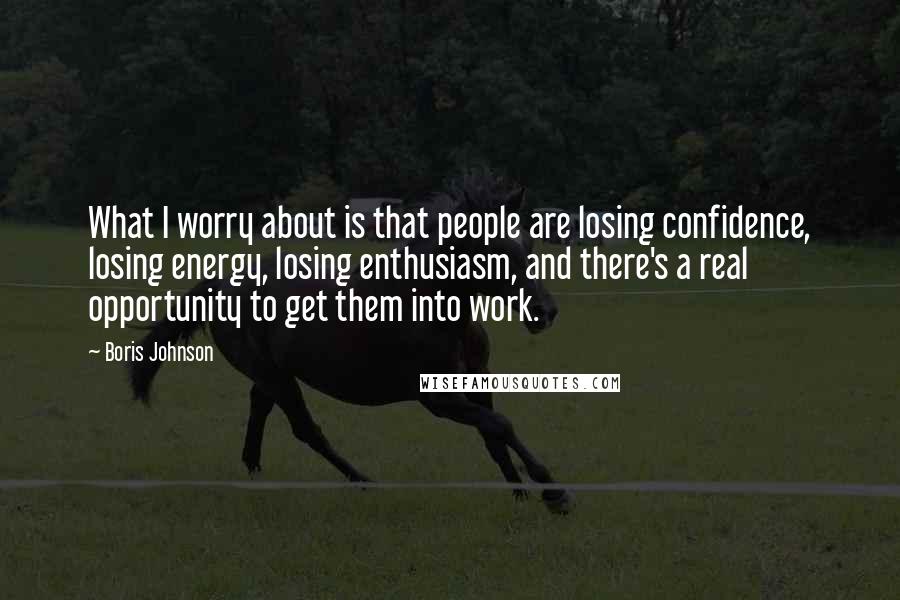 Boris Johnson Quotes: What I worry about is that people are losing confidence, losing energy, losing enthusiasm, and there's a real opportunity to get them into work.