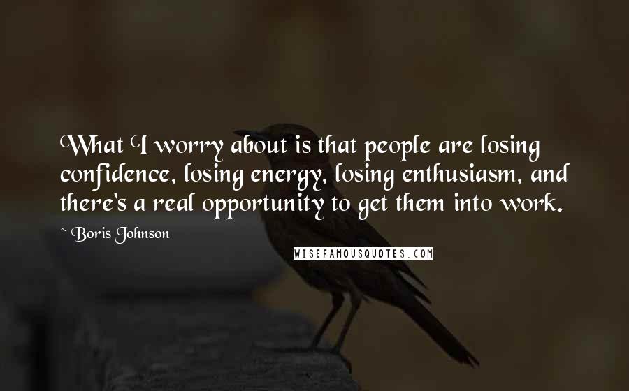 Boris Johnson Quotes: What I worry about is that people are losing confidence, losing energy, losing enthusiasm, and there's a real opportunity to get them into work.