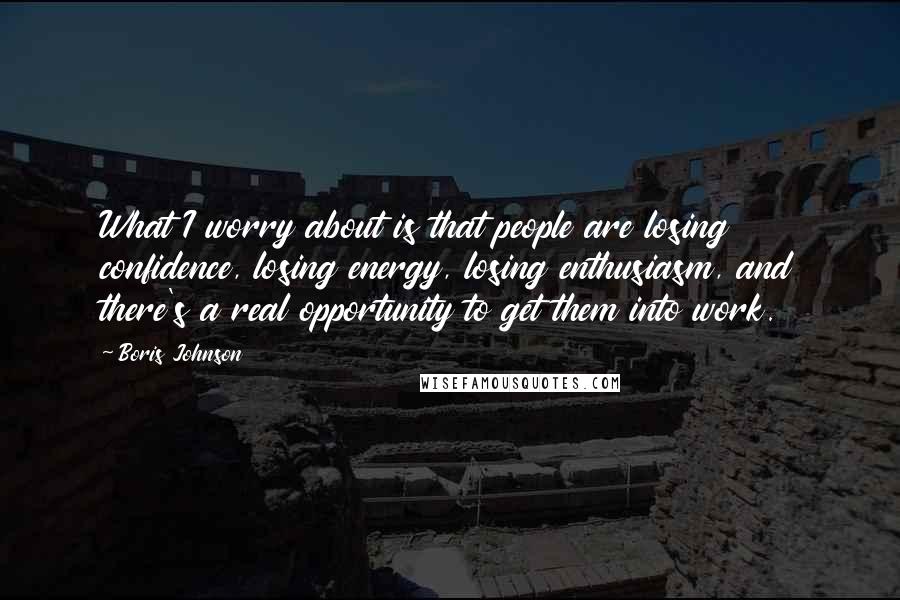Boris Johnson Quotes: What I worry about is that people are losing confidence, losing energy, losing enthusiasm, and there's a real opportunity to get them into work.