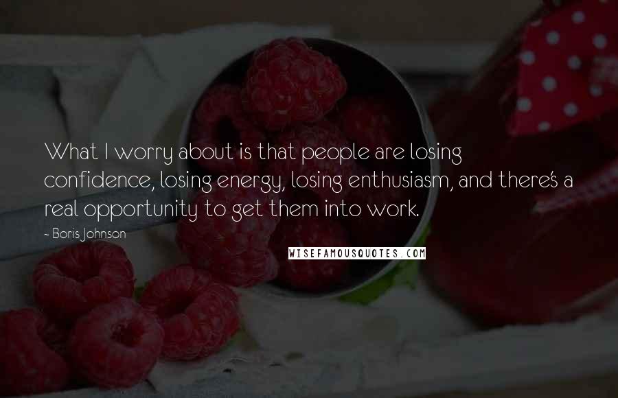 Boris Johnson Quotes: What I worry about is that people are losing confidence, losing energy, losing enthusiasm, and there's a real opportunity to get them into work.