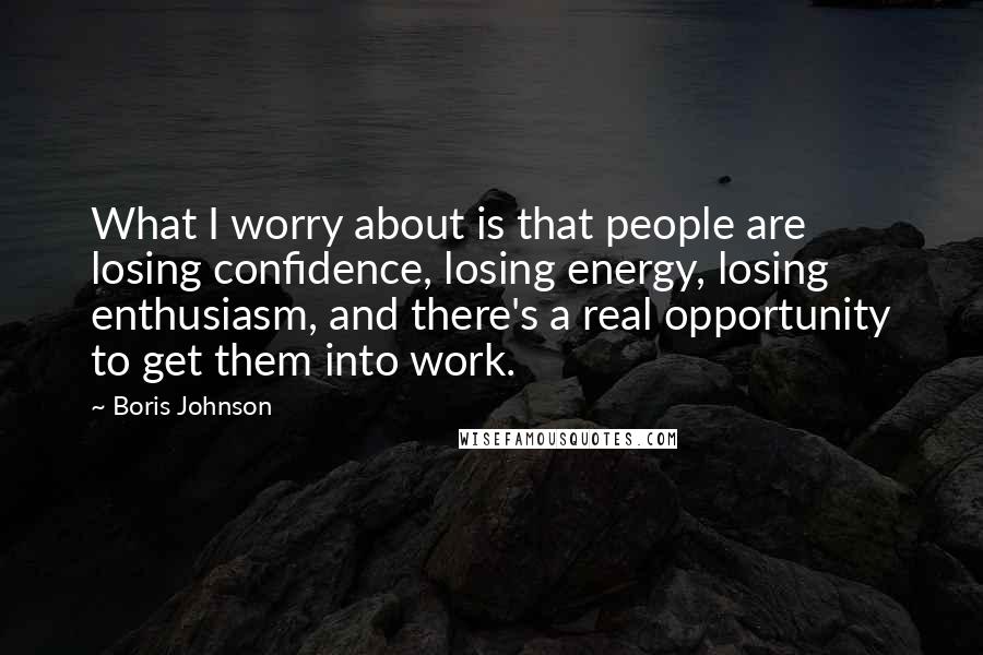 Boris Johnson Quotes: What I worry about is that people are losing confidence, losing energy, losing enthusiasm, and there's a real opportunity to get them into work.