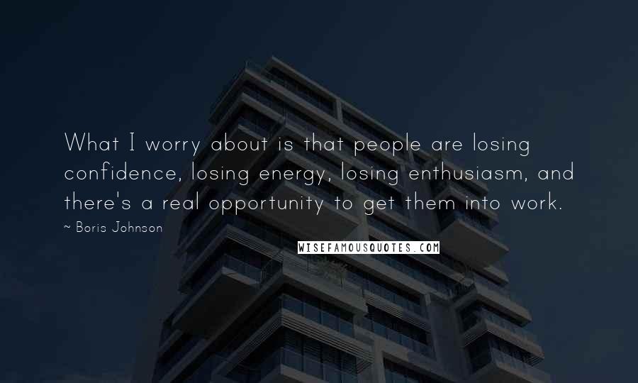 Boris Johnson Quotes: What I worry about is that people are losing confidence, losing energy, losing enthusiasm, and there's a real opportunity to get them into work.