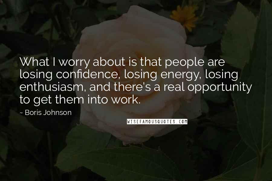 Boris Johnson Quotes: What I worry about is that people are losing confidence, losing energy, losing enthusiasm, and there's a real opportunity to get them into work.