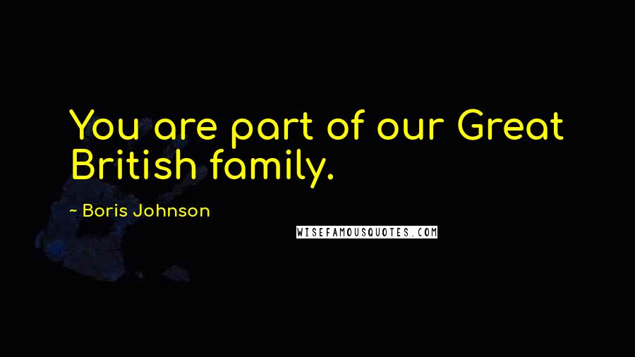 Boris Johnson Quotes: You are part of our Great British family.