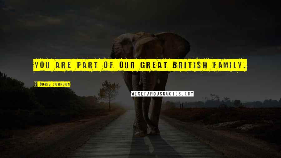 Boris Johnson Quotes: You are part of our Great British family.