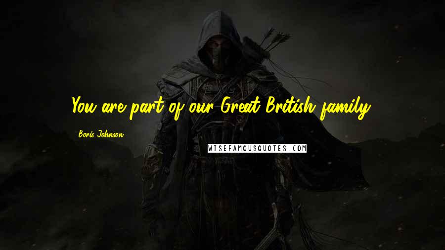 Boris Johnson Quotes: You are part of our Great British family.