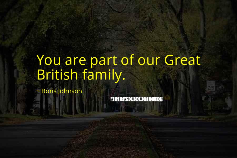 Boris Johnson Quotes: You are part of our Great British family.
