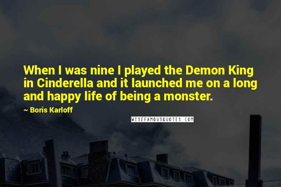 Boris Karloff Quotes: When I was nine I played the Demon King in Cinderella and it launched me on a long and happy life of being a monster.
