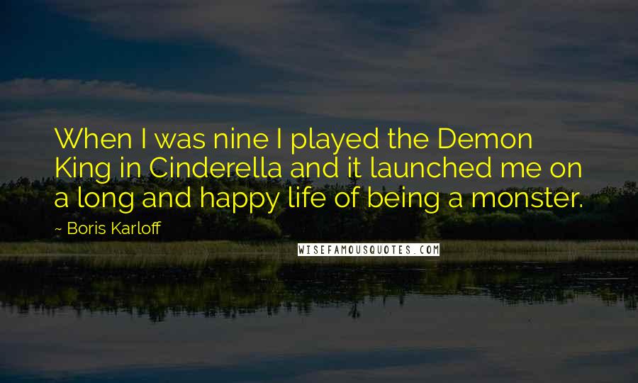 Boris Karloff Quotes: When I was nine I played the Demon King in Cinderella and it launched me on a long and happy life of being a monster.