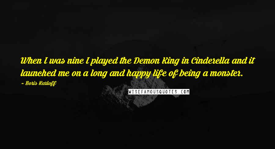 Boris Karloff Quotes: When I was nine I played the Demon King in Cinderella and it launched me on a long and happy life of being a monster.