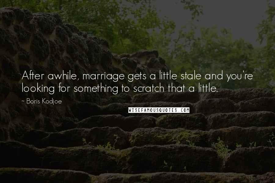 Boris Kodjoe Quotes: After awhile, marriage gets a little stale and you're looking for something to scratch that a little.