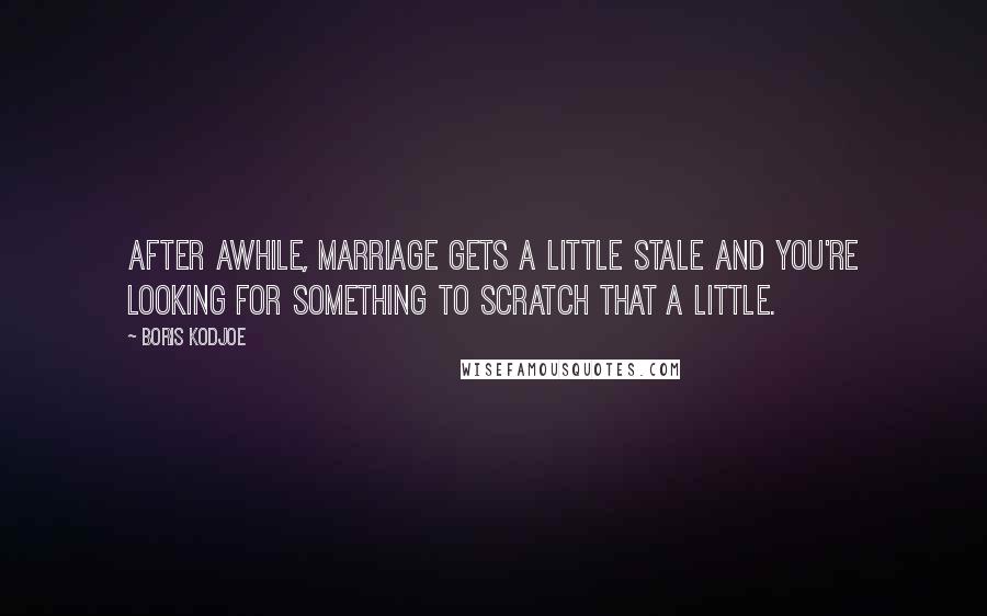 Boris Kodjoe Quotes: After awhile, marriage gets a little stale and you're looking for something to scratch that a little.
