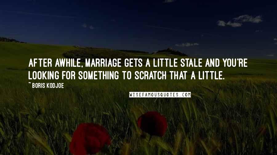 Boris Kodjoe Quotes: After awhile, marriage gets a little stale and you're looking for something to scratch that a little.