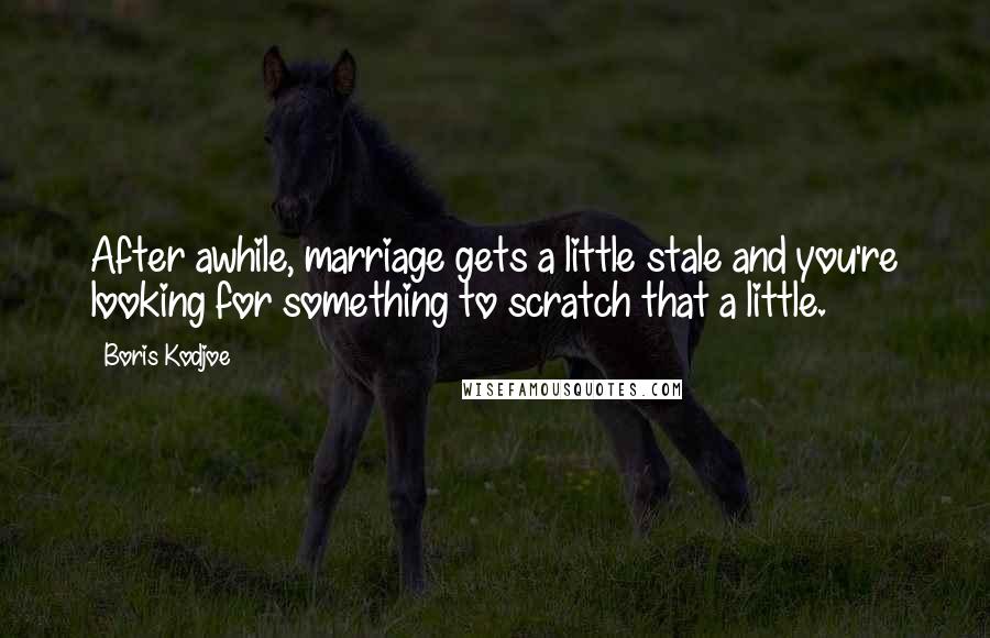 Boris Kodjoe Quotes: After awhile, marriage gets a little stale and you're looking for something to scratch that a little.